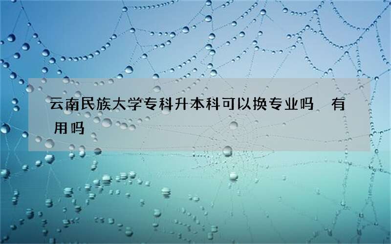 云南民族大学专科升本科可以换专业吗 有用吗